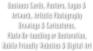 Business Cards, Posters, Logos & Artwork, Artistic Photography Drawings & Caricatures, Photo Re-touching or Restoration, Mobile Friendly Websites & Digital Art